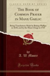 The Book of Common Prayer in Manx Gaelic, Vol. 1 : Being Translations Made by Bishop Phillips in 1610, and by the Manx Clergy in 1765 (Classic Reprint)