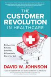 The Customer Revolution in Healthcare: Delivering Kinder, Smarter, Affordable Care for All