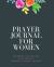 Prayer Journal for Women : Notebook for Writing Daily/Weekly Praises, Thanks, Prayers