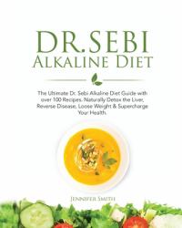 Dr. Sebi Alkaline Diet : The Ultimate Dr. Sebi Alkaline Diet Guide with over 100 Recipes to Naturally Detox the Liver, Loose Weight and Supercharge Your Health