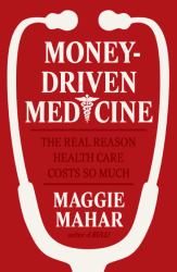 Money-Driven Medicine : The Real Reason Health Care Costs So Much