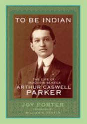 To Be Indian : The Life of Iroquois-Seneca Arthur Caswell Parker