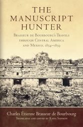 The Manuscript Hunter : Brasseur de Bourbourg's Travels Through Central America and Mexico, 1854-1859