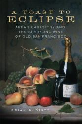 A Toast to Eclipse : Arpad Haraszthy and the Sparkling Wine of Old San Francisco