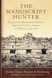 The Manuscript Hunter : Brasseur de Bourbourg's Travels Through Central America and Mexico, 1854-1859