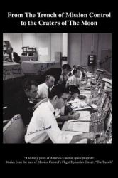 From the Trench of Mission Control to the Craters of the Moon : The Early Years of America's Human Space Program - Stories from the Men of Mission Control's Flight Dynamics Group - The Trench