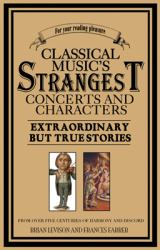 Classical Music's Strangest Concerts and Characters : Extraordinary but True Stories from over Five Centuries of Harmony and Discord