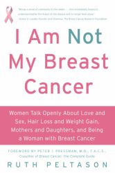 I Am Not My Breast Cancer : Women Talk Openly about Love and Sex, Hair Loss and Weight Gain, Mothers and Daughters, and Being a Woman with Breast Cancer