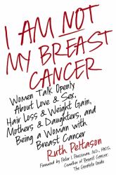 I Am Not My Breast Cancer : Women Talk Openly about Love and Sex, Hair Loss and Weight Gain, Mothers and Daughters, and Being a Woman with Breast Cancer