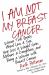 I Am Not My Breast Cancer : Women Talk Openly about Love and Sex, Hair Loss and Weight Gain, Mothers and Daughters, and Being a Woman with Breast Cancer