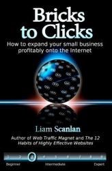 Bricks to Clicks : How to Expand Your Small Business Profitably onto the Internet