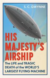 His Majesty's Airship : The Life and Tragic Death of the World's Largest Flying Machine