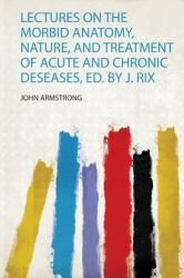 Lectures on the Morbid Anatomy, Nature, and Treatment of Acute and Chronic Deseases, Ed. by J. Rix