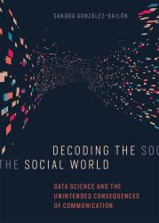 Decoding the Social World : Data Science and the Unintended Consequences of Communication