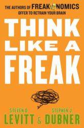 Think Like a Freak : The Authors of Freakonomics Offer to Retrain Your Brain