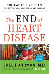 The End of Heart Disease : The Eat to Live Plan to Prevent and Reverse Heart Disease