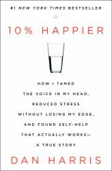 10% Happier : How I Tamed the Voice in My Head, Reduced Stress Without Losing My Edge, and Found Self-Help That Actually Works--A True Story