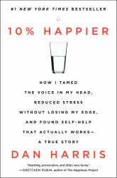 10% Happier : How I Tamed the Voice in My Head, Reduced Stress Without Losing My Edge, and Found Self-Help That Actually Works--A True Story