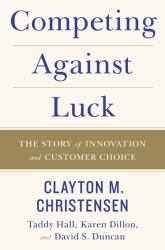 Competing Against Luck : The Story of Innovation and Customer Choice