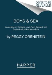 Boys and Sex : Young Men on Hookups, Love, Porn, Consent, and Navigating the New Masculinity