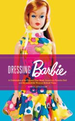 Dressing Barbie : A Celebration of the Clothes That Made America's Favorite Doll and the Incredible Woman Behind Them