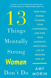 13 Things Mentally Strong Women Don't Do : Own Your Power, Channel Your Confidence, and Find Your Authentic Voice for a Life of Meaning and Joy