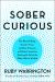 Sober Curious : The Blissful Sleep, Greater Focus, Limitless Presence, and Deep Connection Awaiting Us All on the Other Side of Alcohol