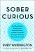 Sober Curious : The Blissful Sleep, Greater Focus, and Deep Connection Awaiting Us All on the Other Side of Alcohol