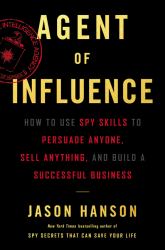 Agent of Influence : How to Use Spy Skills to Persuade Anyone, Sell Anything, and Build a Successful Business