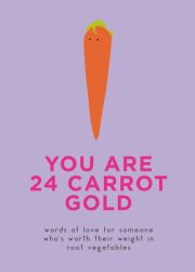 You Are 24 Carrot Gold : Words of Love for Someone Who's Worth Their Weight in Root Vegetables