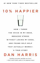 10% Happier : How I Tamed the Voice in My Head, Reduced Stress Without Losing My Edge, and Found Self-Help That Actually Works - A True Story