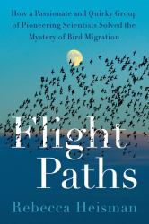 Flight Paths : How a Passionate and Quirky Group of Pioneering Scientists Solved the Mystery of Bird Migration