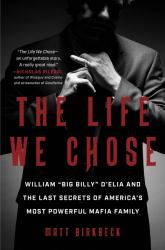 The Life We Chose : William Big Billy d'Elia and the Last Secrets of America's Most Powerful Mafia Family