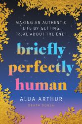 Briefly Perfectly Human : Making an Authentic Life by Getting Real about the End