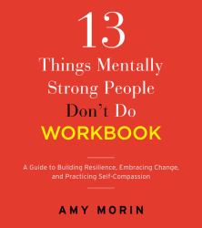 13 Things Mentally Strong People Don't Do Workbook : A Guide to Building Resilience, Embracing Change, and Practicing Self-Compassion