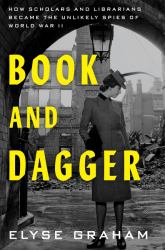 Book and Dagger : How Scholars and Librarians Became the Unlikely Spies of World War II