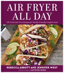 Air Fryer All Day : 120 Tried-And-True Recipes for Family-Friendly Comfort Food