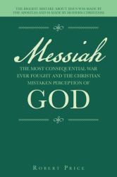 Messiah the Most Consequential War Ever Fought and the Christian Mistaken Perception of God : The Biggest Mistake about Jesus Was Made by the Apostles and Is Made by Modern Christians