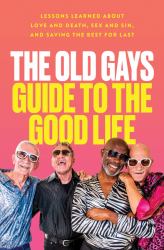 The Old Gays Guide to the Good Life : Lessons Learned about Love and Death, Sex and Sin, and Saving the Best for Last