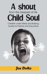 A Shout from the Deepest of His Child Soul : Children under Stress and Bullying. Guide for Parents and Educators