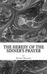 The Heresy of the Sinner's Prayer : Or the Deception and Damnation of the Sinner's Prayer