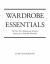 Wardrobe Essentials : The Top Ten Clothing and Accessory Choices for a Stylish Wardrobe That Works