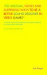 100 Unusual, Novel and Surprising Ways to Be a Better Sound Designer in Video Games