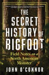 The Secret History of Bigfoot : Field Notes on a North American Monster