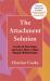 The Attachment Solution : Let Go of Yours Fears and Learn How to Have Happier Relationships