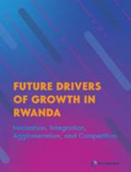 Future Drivers of Growth in Rwanda : Innovation, Integration, Agglomeration, and Competition