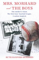 Mrs. Morhard and the Boys : One Mother's Vision. the First Boys' Baseball League. a Nation Inspired