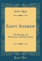 Saint Andrew : The Disciple, the Missionary, the Patron Saint (Classic Reprint)