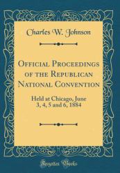 Official Proceedings of the Republican National Convention : Held at Chicago, June 3, 4, 5 and 6, 1884 (Classic Reprint)