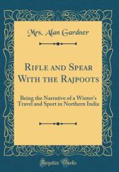 Rifle and Spear with the Rajpoots : Being the Narrative of a Winter's Travel and Sport in Northern India (Classic Reprint)